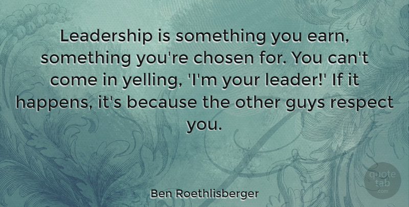 Ben Roethlisberger Quote About Yelling, Guy, Leader: Leadership Is Something You Earn...