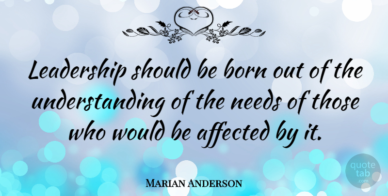 Marian Anderson Quote About Affected, American Musician, Leadership, Understanding: Leadership Should Be Born Out...