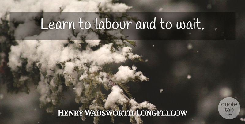 Henry Wadsworth Longfellow Quote About Life, Waiting, Labour: Learn To Labour And To...