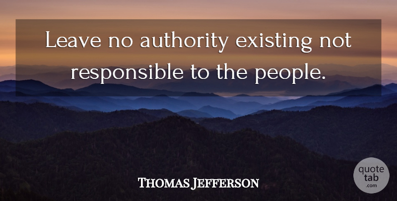 Thomas Jefferson Quote About People, Authority, Responsible: Leave No Authority Existing Not...