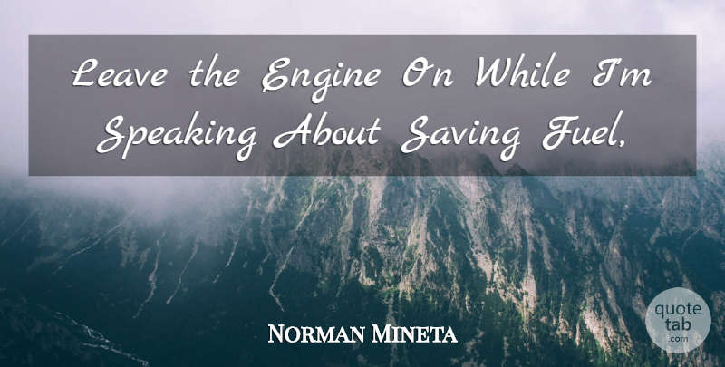 Norman Mineta Quote About Engine, Leave, Saving, Speaking: Leave The Engine On While...