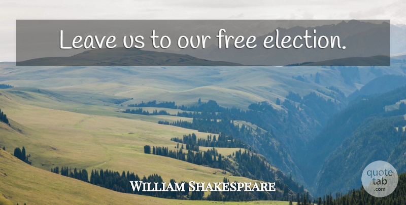 William Shakespeare Quote About 4th Of July, Election, Free Elections: Leave Us To Our Free...