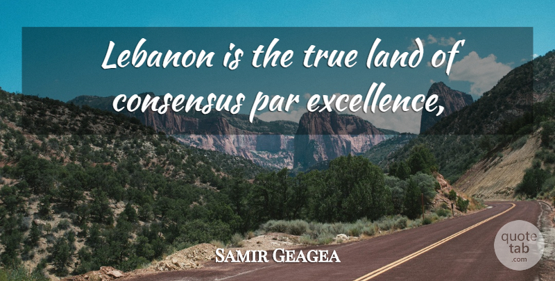 Samir Geagea Quote About Consensus, Land, Lebanon, Par, True: Lebanon Is The True Land...