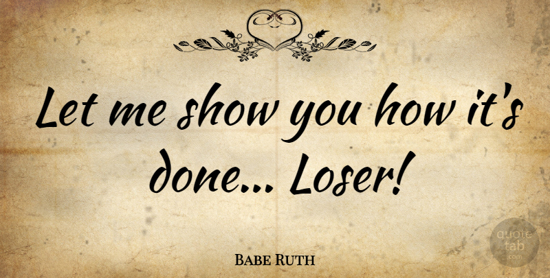 Babe Ruth Quote About Done, Loser, Let Me: Let Me Show You How...