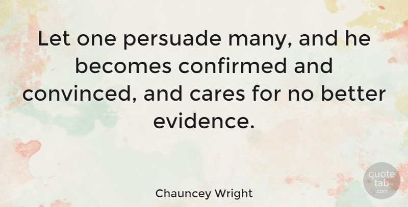 Chauncey Wright Quote About Care, Evidence, Convinced: Let One Persuade Many And...
