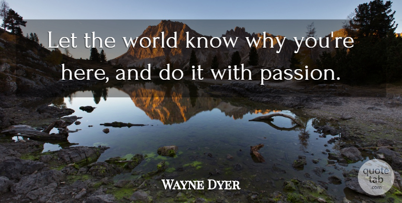 Wayne Dyer Quote About Passion, World, Knows: Let The World Know Why...