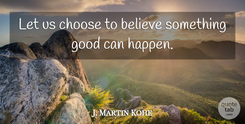 J. Martin Kohe Quote About American Psychologist, Believe, Good: Let Us Choose To Believe...