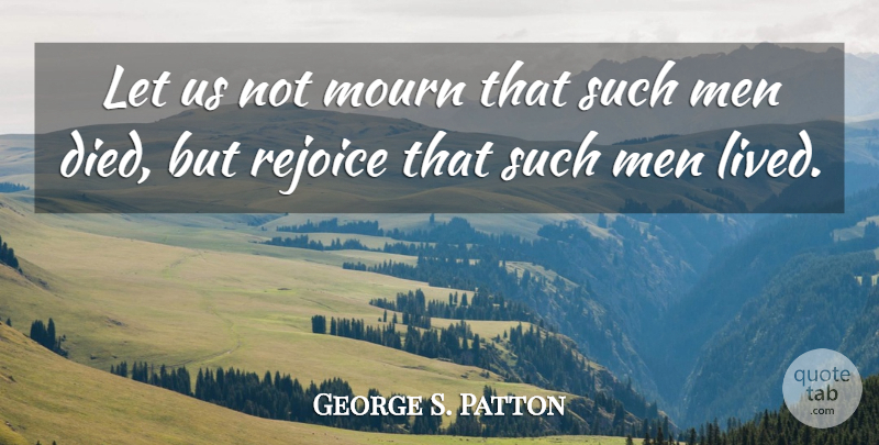 George S. Patton Quote About Men, Rejoice, Mourn: Let Us Not Mourn That...