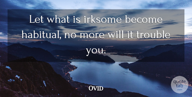 Ovid Quote About Routine, Trouble, Habitual: Let What Is Irksome Become...
