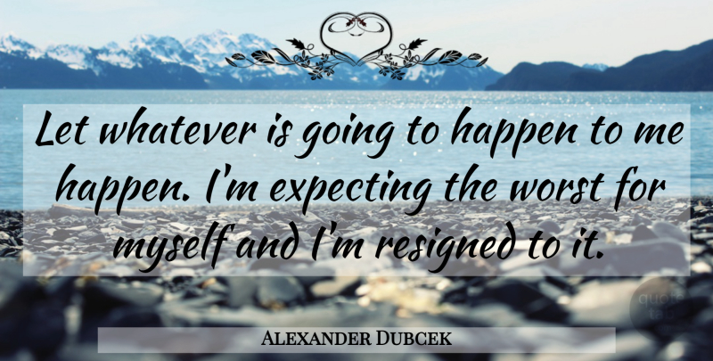 Alexander Dubcek Quote About Expecting, Worst, Happens: Let Whatever Is Going To...