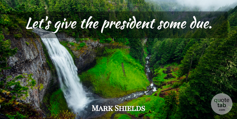 Mark Shields Quote About Giving, President, Dues: Lets Give The President Some...
