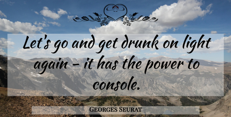 Georges Seurat Quote About Light, Drunk, Console: Lets Go And Get Drunk...
