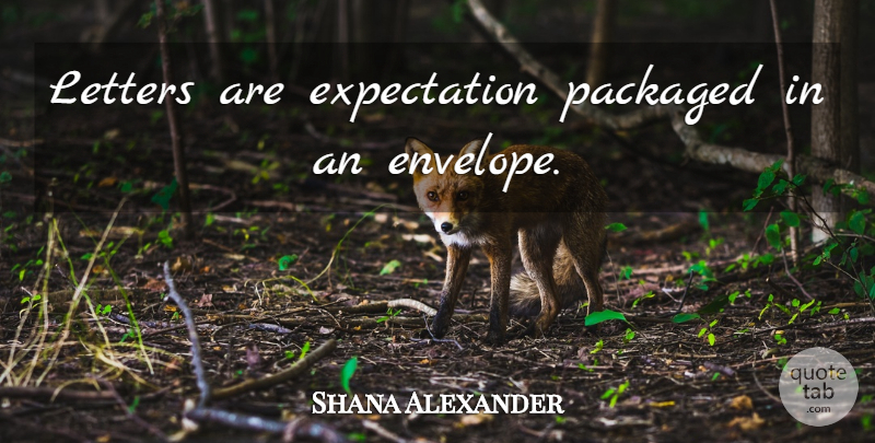 Shana Alexander Quote About Expectations, Letters, Envelopes: Letters Are Expectation Packaged In...