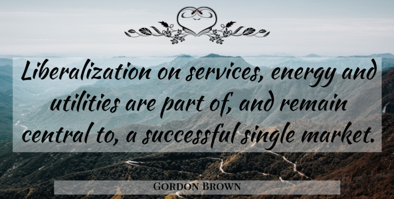 Gordon Brown Quote About Central, Energy, Remain, Single, Successful: Liberalization On Services Energy And...