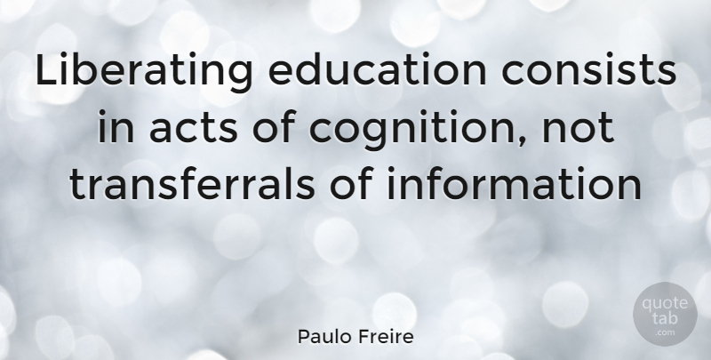 Paulo Freire Quote About Cognition, Information, Pedagogy Of The Oppressed: Liberating Education Consists In Acts...