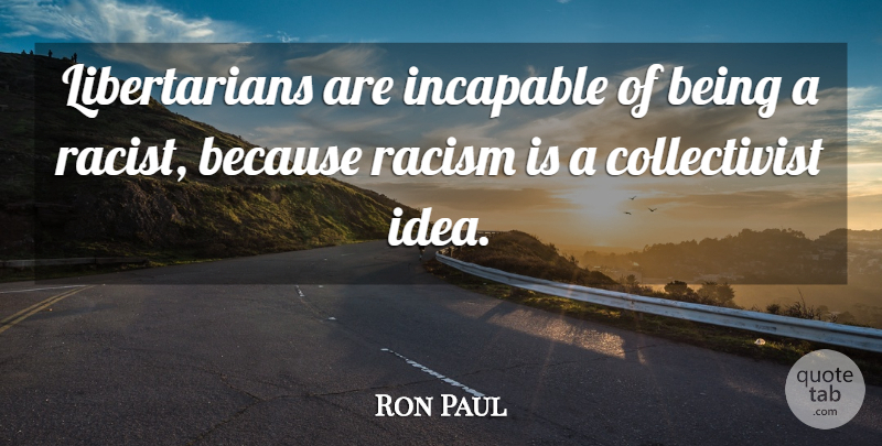 Ron Paul Quote About Ideas, Racism, Racist: Libertarians Are Incapable Of Being...