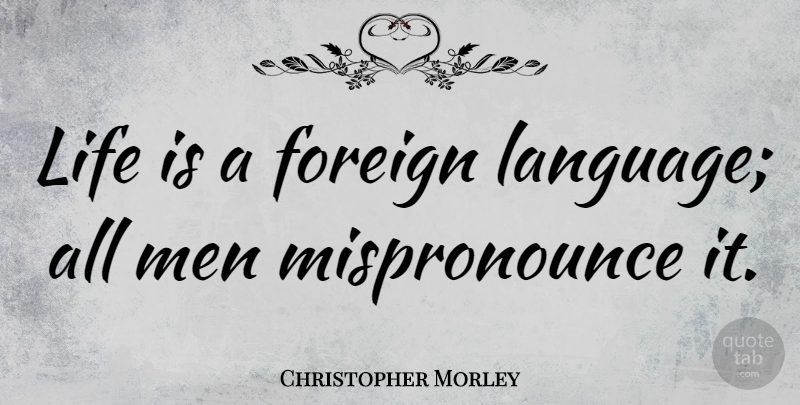 Christopher Morley Quote About Life, Travel, Men: Life Is A Foreign Language...