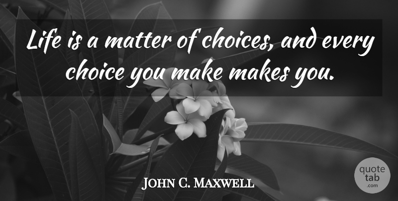 John C. Maxwell Quote About Choices, Matter, Choices You Make: Life Is A Matter Of...