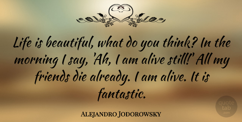 Alejandro Jodorowsky Quote About Alive, Die, Life, Morning: Life Is Beautiful What Do...