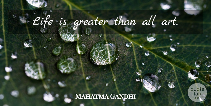 Mahatma Gandhi Quote About Life, Art, Life Is: Life Is Greater Than All...