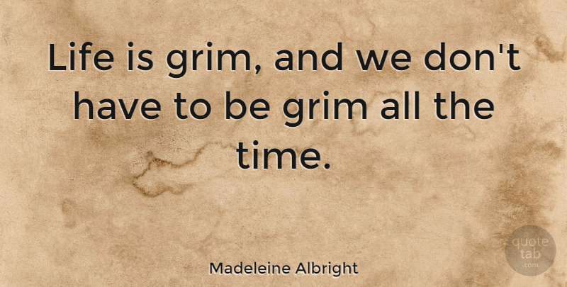 Madeleine Albright Quote About Life Is, Grim: Life Is Grim And We...