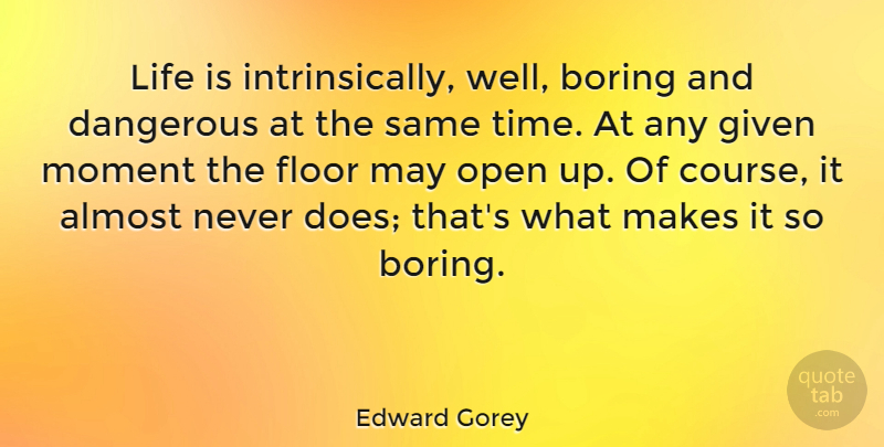 Edward Gorey Quote About Almost, American Author, Boring, Dangerous, Floor: Life Is Intrinsically Well Boring...