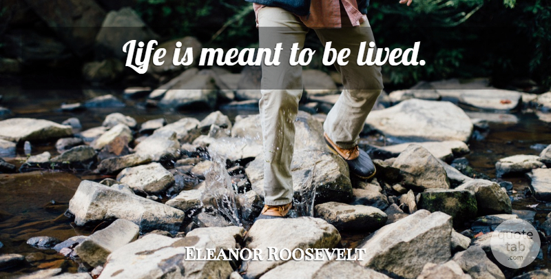 Eleanor Roosevelt Quote About Life Is, Meant To Be: Life Is Meant To Be...