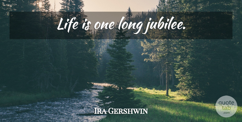 Ira Gershwin Quote About Long, Jubilee, Life Is: Life Is One Long Jubilee...