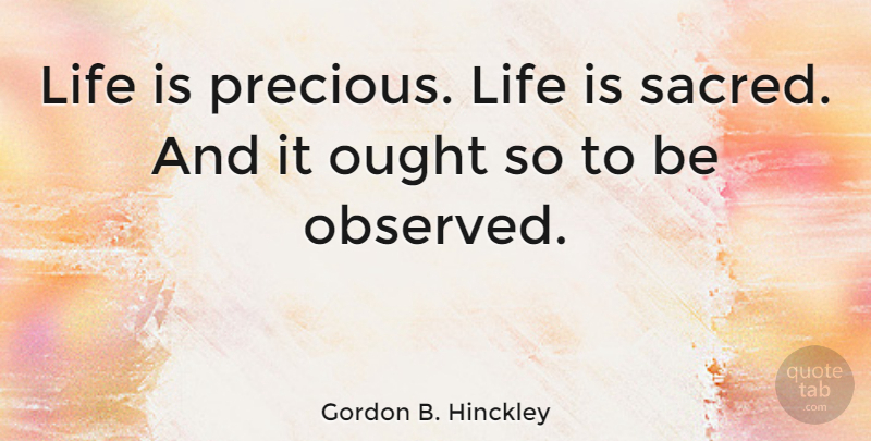 Gordon B. Hinckley Quote About How Precious Life Is, Life Is Precious, Sacred: Life Is Precious Life Is...