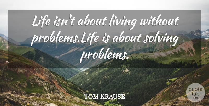 Tom Krause Quote About Problem, Life Is, Problem Solving: Life Isnt About Living Without...