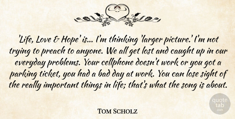 Tom Scholz Quote About Bad, Caught, Everyday, Life, Lose: Life Love Hope Is Im...