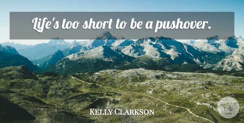 Kelly Clarkson Quote About Too Short, Pushovers, Lifes Too Short: Lifes Too Short To Be...