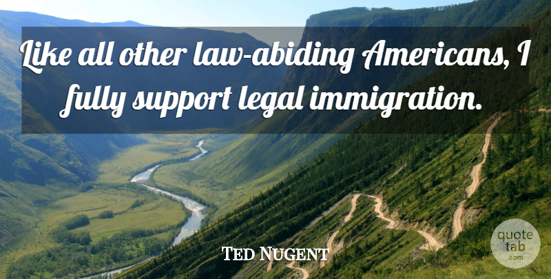 Ted Nugent Quote About Law, Support, Abiding: Like All Other Law Abiding...