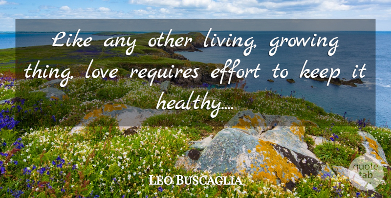 Leo Buscaglia Quote About Love You, Effort, Healthy: Like Any Other Living Growing...