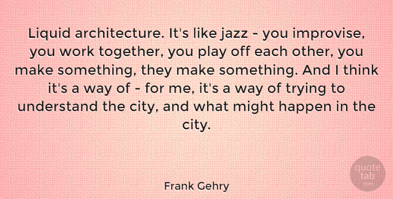 Frank Gehry Quote About Thinking, Play, Cities: Liquid Architecture Its Like Jazz...