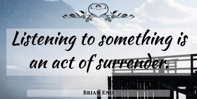 Brian Eno Quote About Listening, Surrender: Listening To Something Is An...