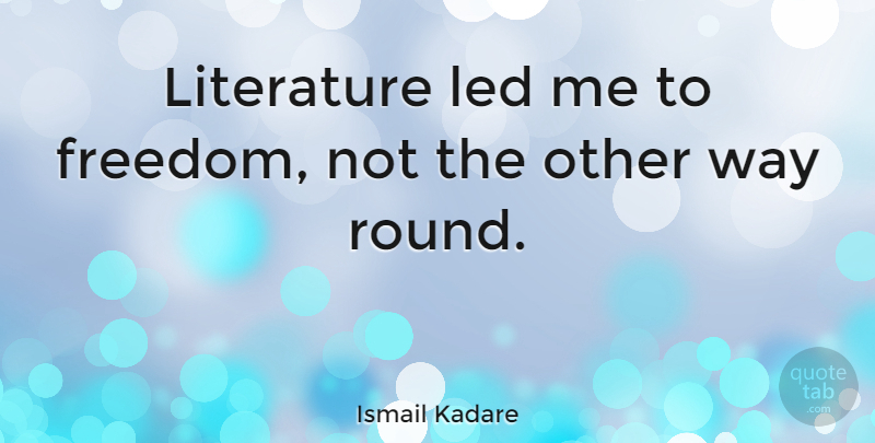 Ismail Kadare Quote About Freedom, Led: Literature Led Me To Freedom...