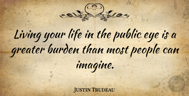 Justin Trudeau Quote About Burden, Greater, Life, People, Public: Living Your Life In The...