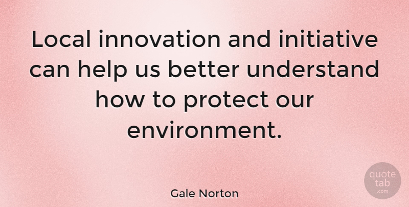 Gale Norton Quote About Innovation, Helping, Environment: Local Innovation And Initiative Can...