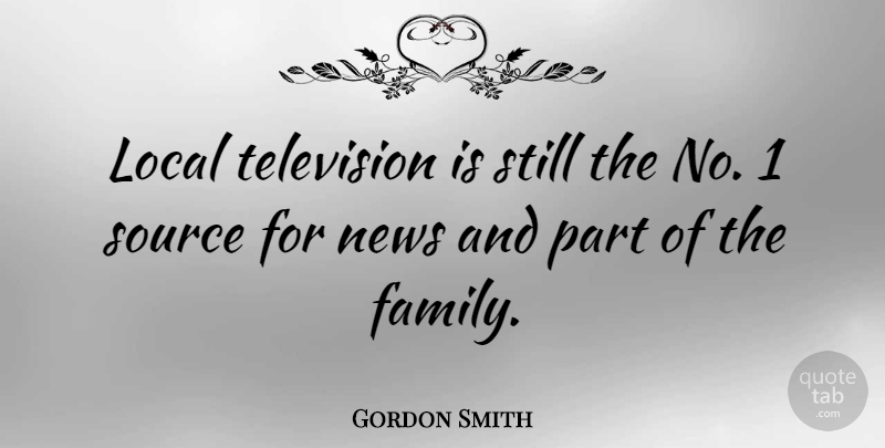 Gordon Smith Quote About Family, Local, Source: Local Television Is Still The...