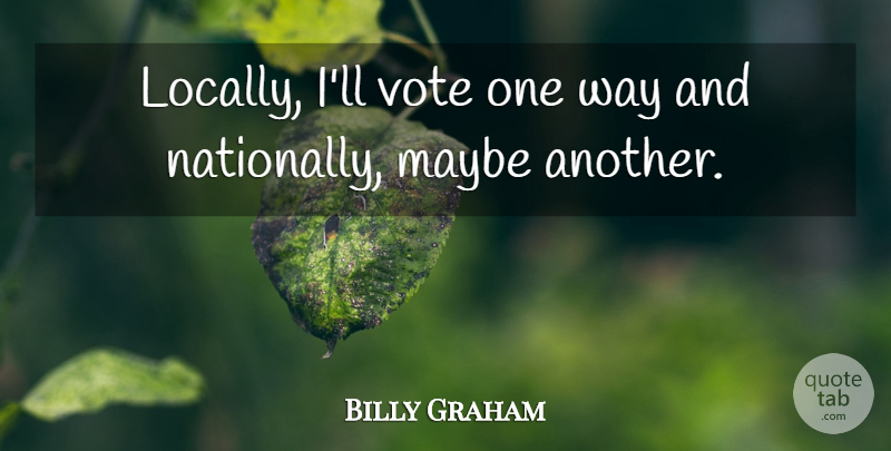 Billy Graham Quote About undefined: Locally Ill Vote One Way...