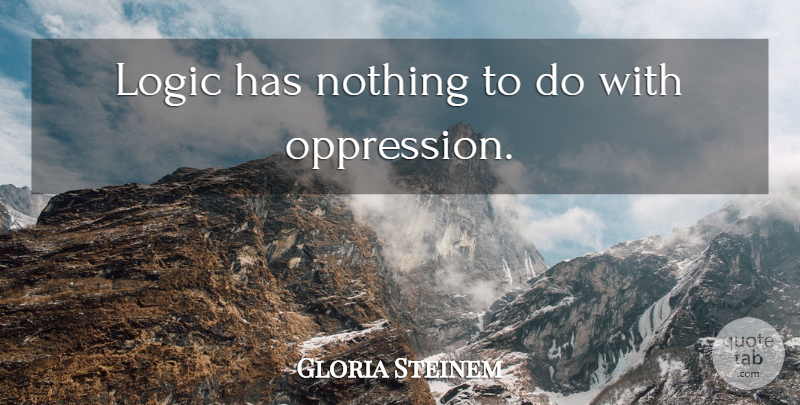 Gloria Steinem Quote About Logic, Oppression: Logic Has Nothing To Do...