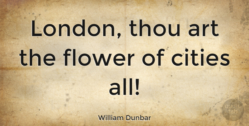 William Dunbar Quote About Art, Cities, Flower, Thou: London Thou Art The Flower...