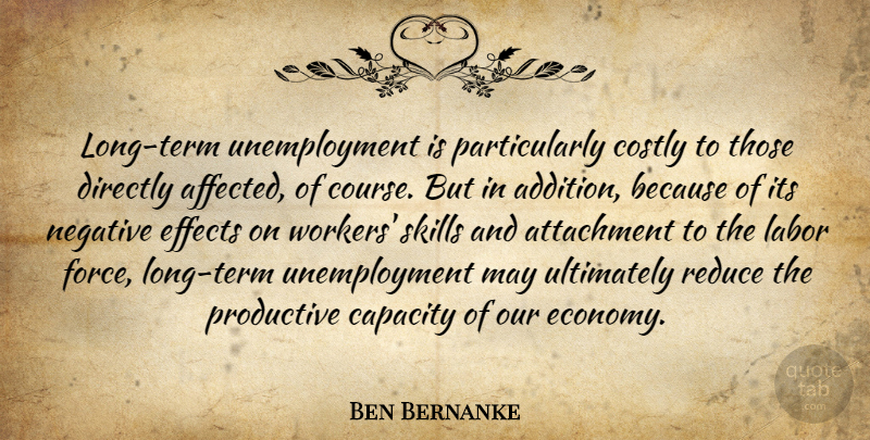 Ben Bernanke Quote About Attachment, Capacity, Directly, Effects, Labor: Long Term Unemployment Is Particularly...