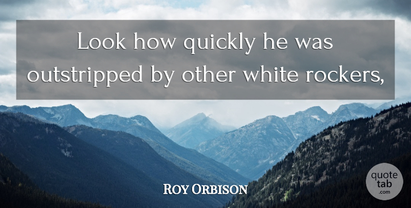 Roy Orbison Quote About Quickly, White: Look How Quickly He Was...
