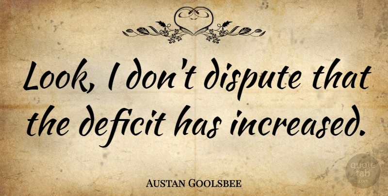 Austan Goolsbee Quote About undefined: Look I Dont Dispute That...