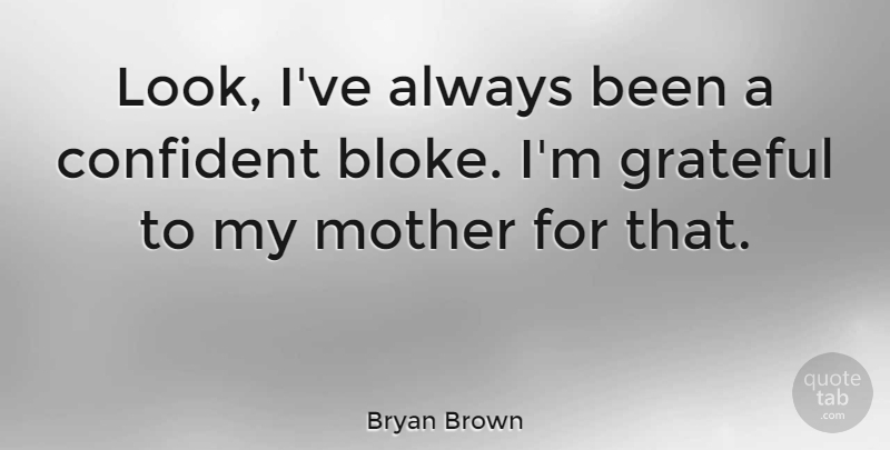 Bryan Brown Quote About Mother, Grateful, Looks: Look Ive Always Been A...
