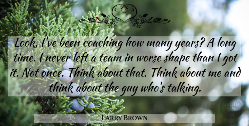 Larry Brown Quote About Coaching, Guy, Left, Shape, Team: Look Ive Been Coaching How...