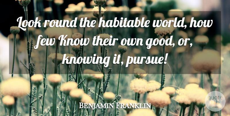 Benjamin Franklin Quote About Knowing, World, Looks: Look Round The Habitable World...
