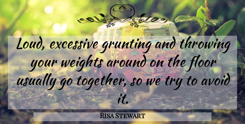 Risa Stewart Quote About Avoid, Excessive, Floor, Throwing, Weights: Loud Excessive Grunting And Throwing...